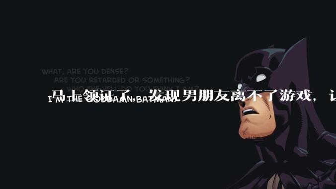 马上领证了，发现男朋友离不了游戏，让他少打游戏他会非常生气，正常吗？