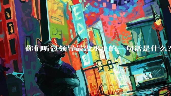你们听过领导最没水平的一句话是什么？