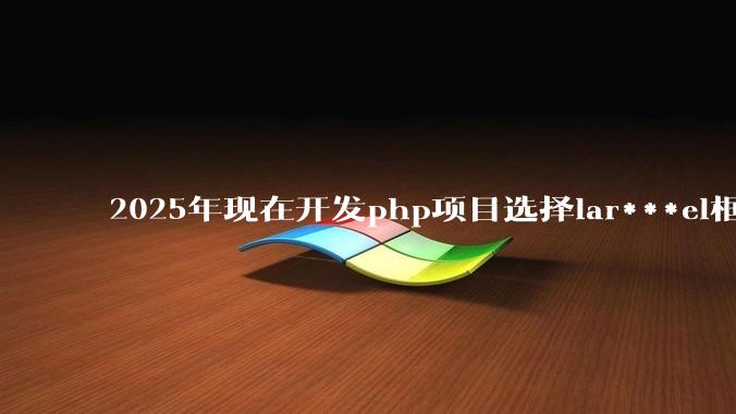 2025年现在开发php项目选择lar***el框架好还是thinkphp框架好？