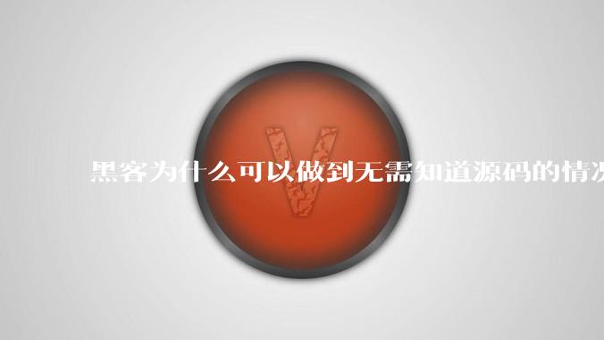 黑客为什么可以做到无需知道源码的情况下找出系统漏洞？