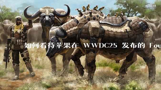 如何看待苹果在 WWDC25 发布的 Foundation 模型框架，它将为开发者和用户带来哪些改变？