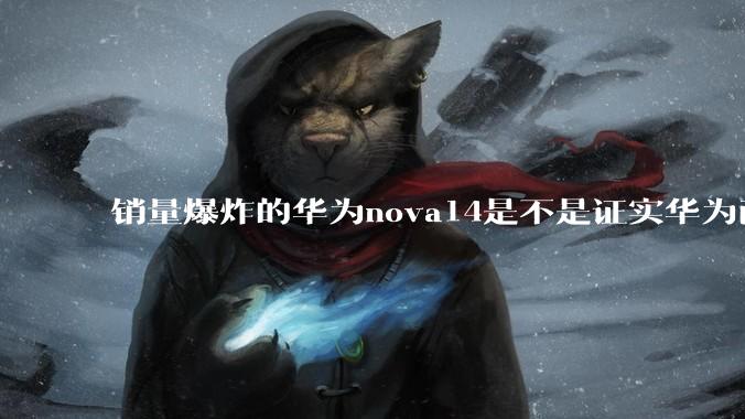 销量爆炸的华为nova14是不是证实华为已经腾出精力来收复中端市场了？