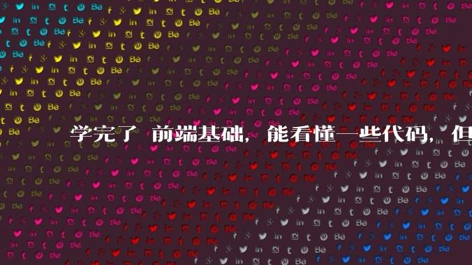 学完了 前端基础，能看懂一些代码，但是打不出来？要怎么提升?