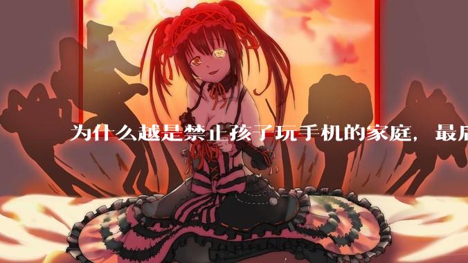 为什么越是禁止孩子玩手机的家庭，最后养出的网瘾少年越多？